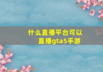 什么直播平台可以直播gta5手游