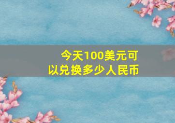 今天100美元可以兑换多少人民币