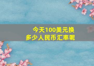 今天100美元换多少人民币汇率呢