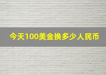 今天100美金换多少人民币