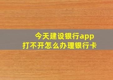 今天建设银行app打不开怎么办理银行卡