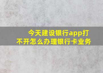 今天建设银行app打不开怎么办理银行卡业务