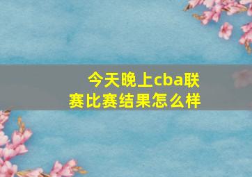 今天晚上cba联赛比赛结果怎么样