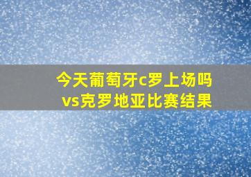 今天葡萄牙c罗上场吗vs克罗地亚比赛结果