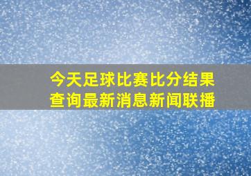 今天足球比赛比分结果查询最新消息新闻联播