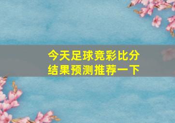 今天足球竞彩比分结果预测推荐一下