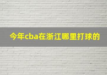 今年cba在浙江哪里打球的