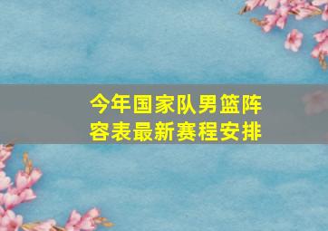 今年国家队男篮阵容表最新赛程安排