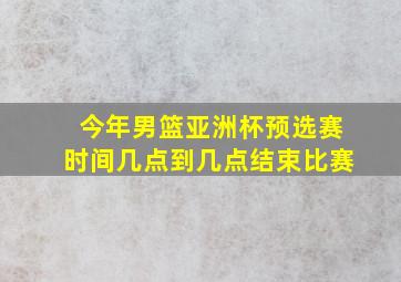 今年男篮亚洲杯预选赛时间几点到几点结束比赛