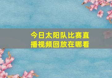 今日太阳队比赛直播视频回放在哪看