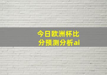 今日欧洲杯比分预测分析ai