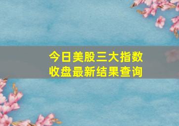 今日美股三大指数收盘最新结果查询