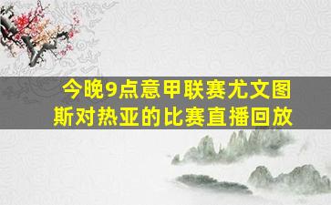 今晚9点意甲联赛尤文图斯对热亚的比赛直播回放