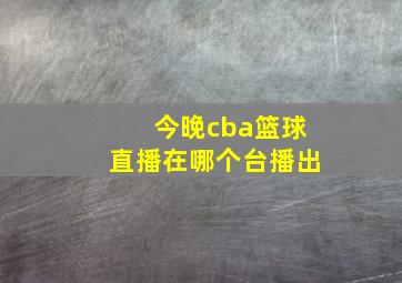 今晚cba篮球直播在哪个台播出