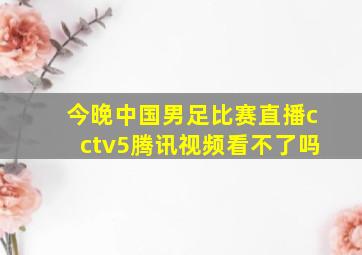 今晚中国男足比赛直播cctv5腾讯视频看不了吗