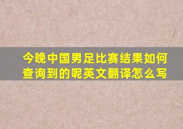 今晚中国男足比赛结果如何查询到的呢英文翻译怎么写