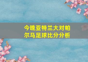 今晚亚特兰大对帕尔马足球比分分析