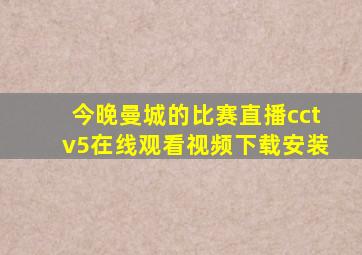 今晚曼城的比赛直播cctv5在线观看视频下载安装