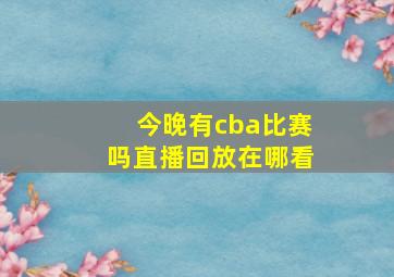 今晚有cba比赛吗直播回放在哪看