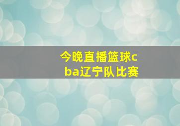 今晚直播篮球cba辽宁队比赛