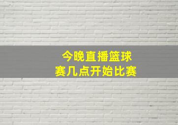 今晚直播篮球赛几点开始比赛