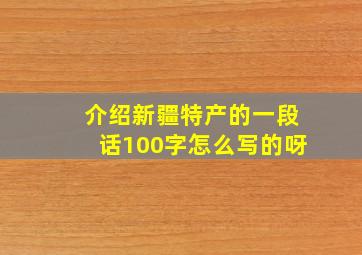 介绍新疆特产的一段话100字怎么写的呀