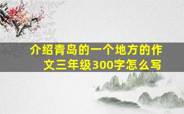 介绍青岛的一个地方的作文三年级300字怎么写