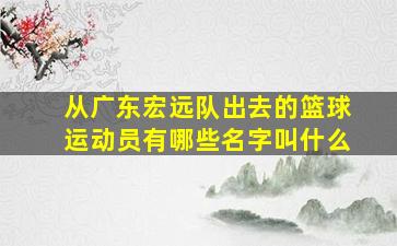 从广东宏远队出去的篮球运动员有哪些名字叫什么