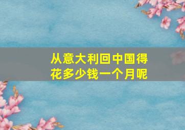 从意大利回中国得花多少钱一个月呢