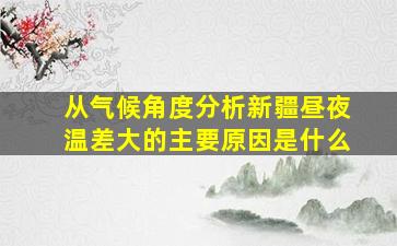 从气候角度分析新疆昼夜温差大的主要原因是什么