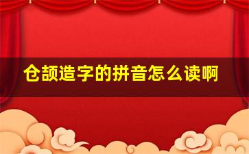 仓颉造字的拼音怎么读啊