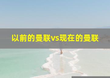 以前的曼联vs现在的曼联