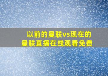 以前的曼联vs现在的曼联直播在线观看免费