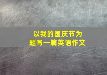 以我的国庆节为题写一篇英语作文