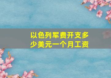 以色列军费开支多少美元一个月工资