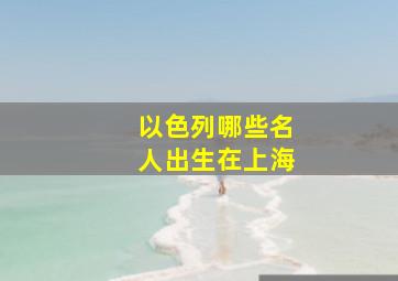 以色列哪些名人出生在上海