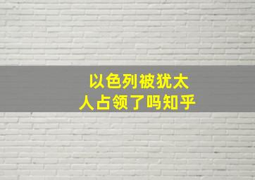 以色列被犹太人占领了吗知乎