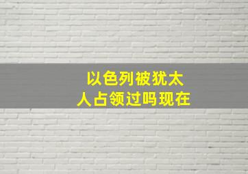 以色列被犹太人占领过吗现在