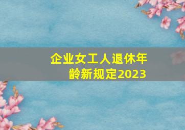 企业女工人退休年龄新规定2023