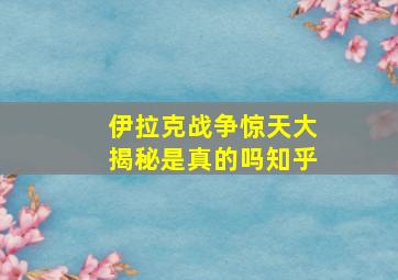 伊拉克战争惊天大揭秘是真的吗知乎