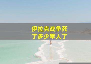 伊拉克战争死了多少军人了