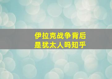 伊拉克战争背后是犹太人吗知乎