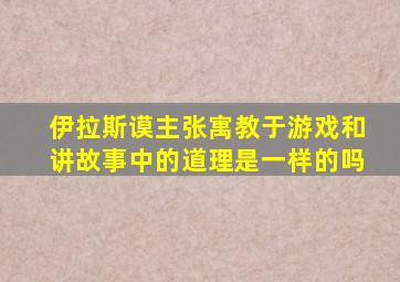 伊拉斯谟主张寓教于游戏和讲故事中的道理是一样的吗