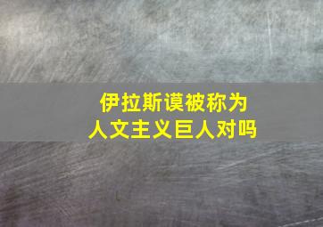 伊拉斯谟被称为人文主义巨人对吗