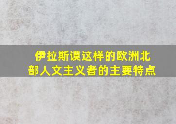 伊拉斯谟这样的欧洲北部人文主义者的主要特点