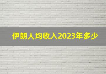 伊朗人均收入2023年多少