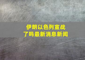 伊朗以色列宣战了吗最新消息新闻