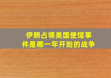 伊朗占领美国使馆事件是哪一年开始的战争