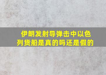 伊朗发射导弹击中以色列货船是真的吗还是假的