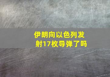 伊朗向以色列发射17枚导弹了吗